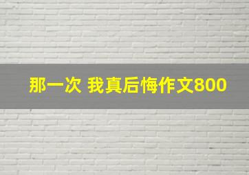 那一次 我真后悔作文800